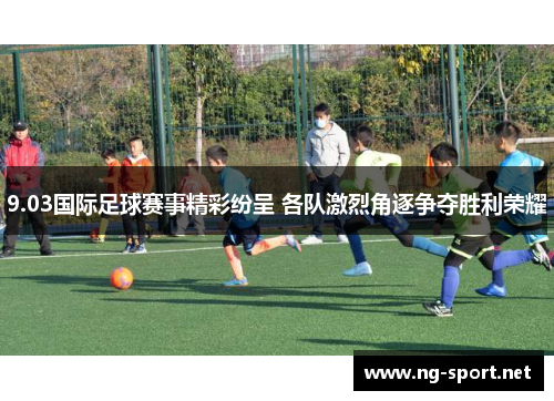 9.03国际足球赛事精彩纷呈 各队激烈角逐争夺胜利荣耀