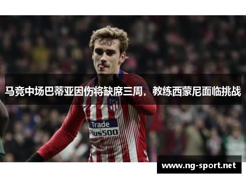 马竞中场巴蒂亚因伤将缺席三周，教练西蒙尼面临挑战