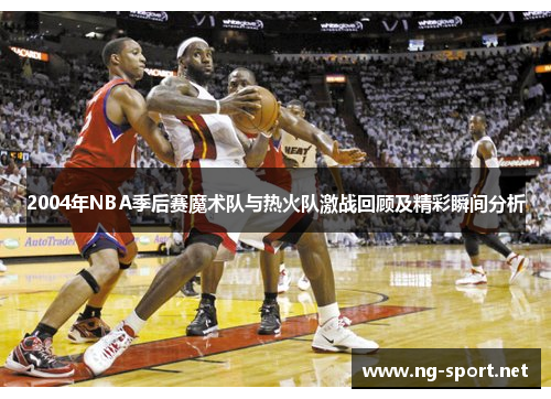2004年NBA季后赛魔术队与热火队激战回顾及精彩瞬间分析