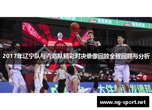 2017年辽宁队与青岛队精彩对决录像回放全程回顾与分析