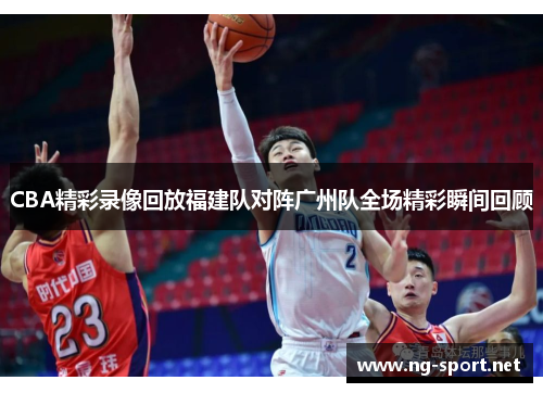CBA精彩录像回放福建队对阵广州队全场精彩瞬间回顾