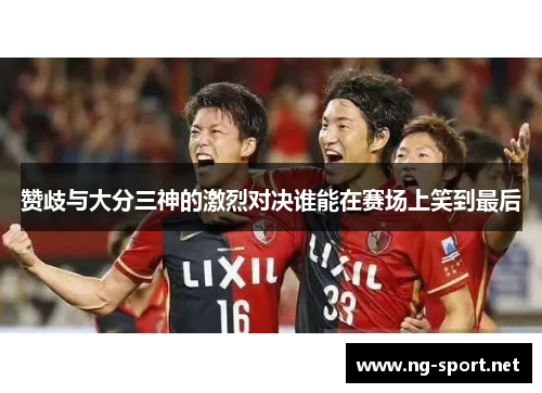 赞歧与大分三神的激烈对决谁能在赛场上笑到最后